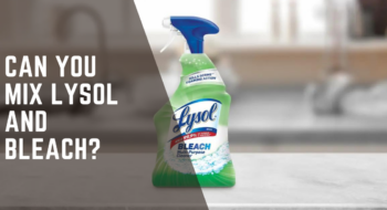 Can You Mix Lysol and Bleach? Is It Dangerous? Full Guide
